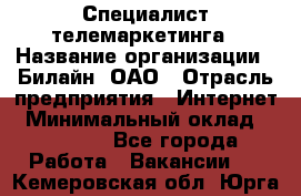 Специалист телемаркетинга › Название организации ­ Билайн, ОАО › Отрасль предприятия ­ Интернет › Минимальный оклад ­ 33 000 - Все города Работа » Вакансии   . Кемеровская обл.,Юрга г.